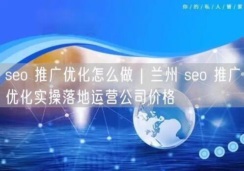 seo 推广优化怎么做｜兰州 seo 推广优化实操落地运营公司价格