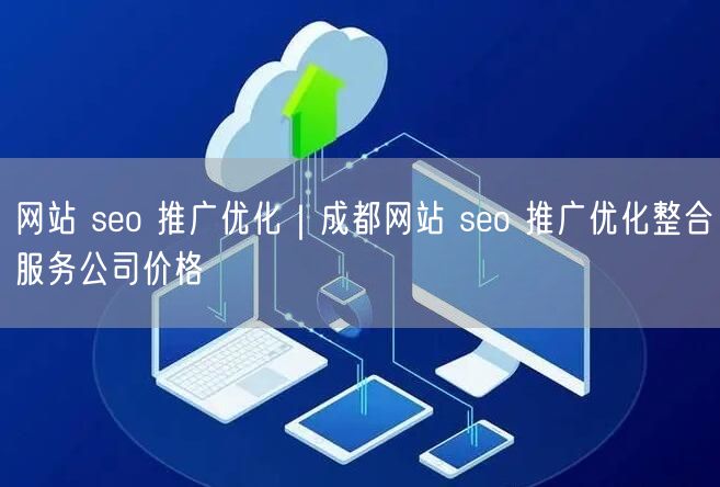 网站 seo 推广优化｜成都网站 seo 推广优化整合服务公司价格