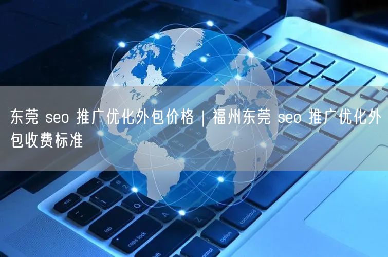 东莞 seo 推广优化外包价格｜福州东莞 seo 推广优化外包收费标准