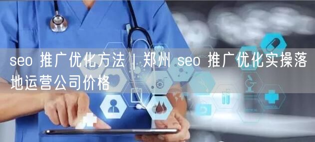 seo 推广优化方法｜郑州 seo 推广优化实操落地运营公司价格
