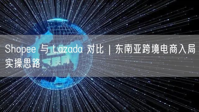 Shopee 与 Lazada 对比｜东南亚跨境电商入局实操思路