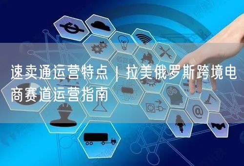 速卖通运营特点｜拉美俄罗斯跨境电商赛道运营指南