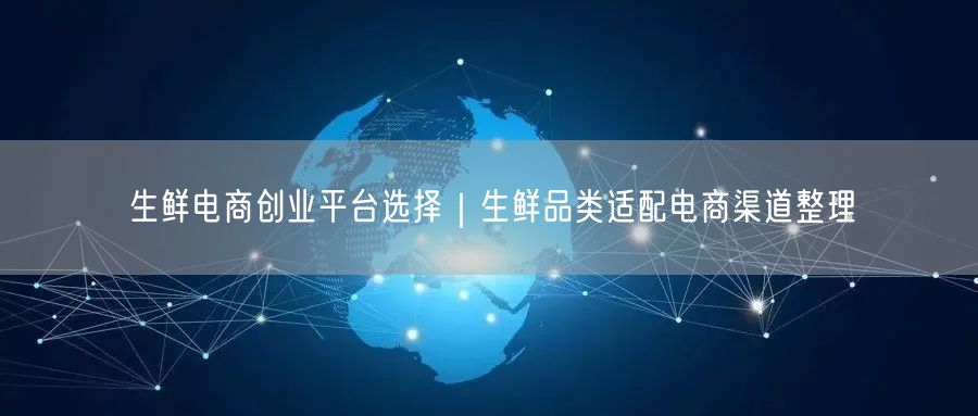 生鲜电商创业平台选择｜生鲜品类适配电商渠道整理