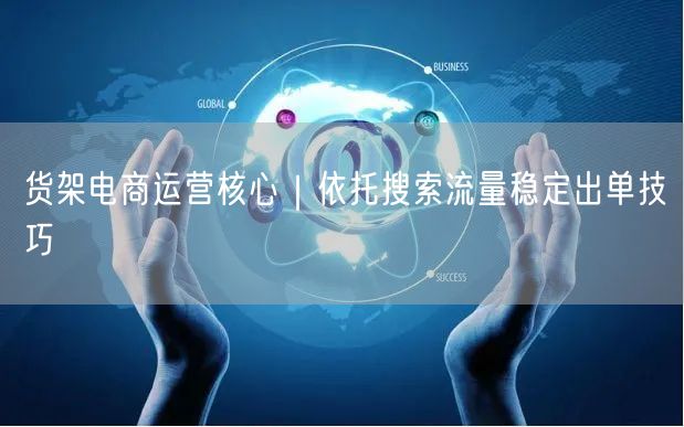 货架电商运营核心｜依托搜索流量稳定出单技巧