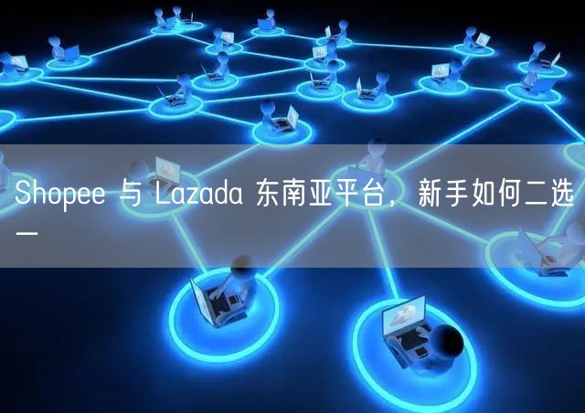 Shopee 与 Lazada 东南亚平台，新手如何二选一