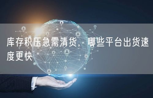 库存积压急需清货，哪些平台出货速度更快