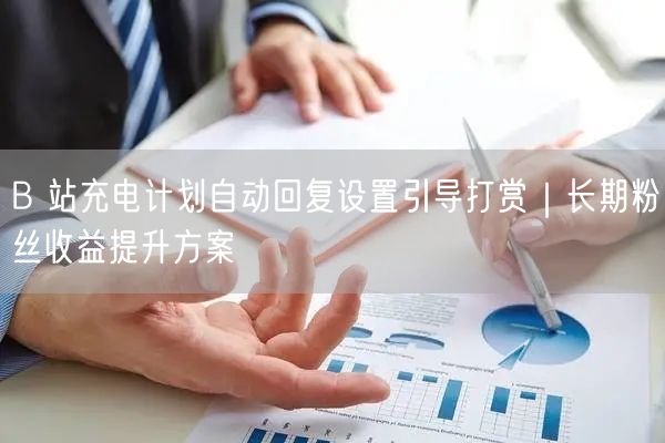 B 站充电计划自动回复设置引导打赏｜长期粉丝收益提升方案