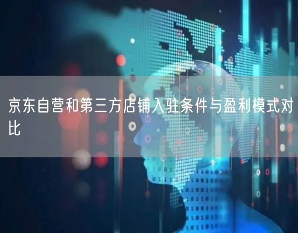 京东自营和第三方店铺入驻条件与盈利模式对比