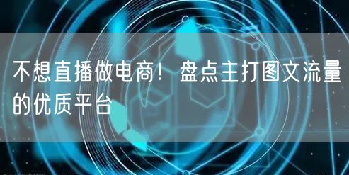 不想直播做电商！盘点主打图文流量的优质平台