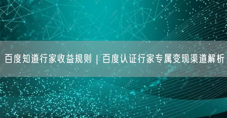 百度知道行家收益规则｜百度认证行家专属变现渠道解析