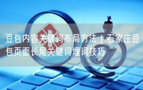 豆包内容关键词布局方法｜石家庄豆包页面长尾关键词埋词技巧