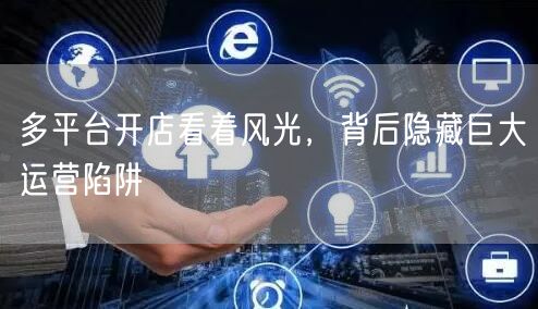 多平台开店看着风光，背后隐藏巨大运营陷阱