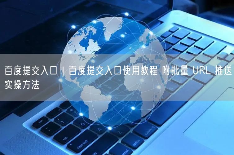 百度提交入口｜百度提交入口使用教程 附批量 URL 推送实操方法