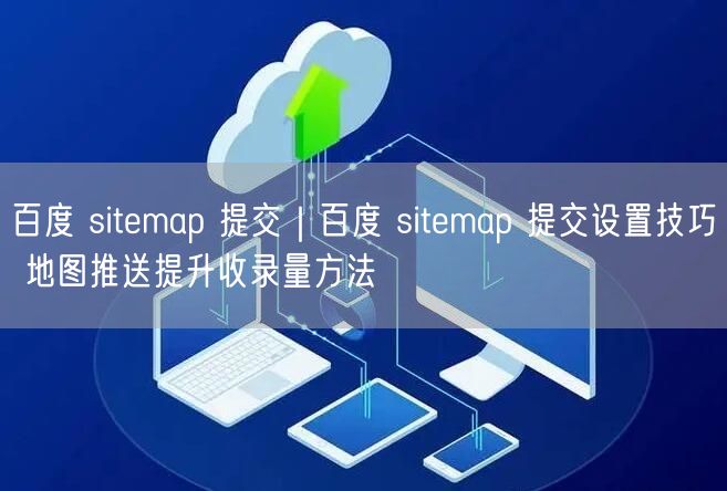 百度 sitemap 提交｜百度 sitemap 提交设置技巧 地图推送提升收录量方法