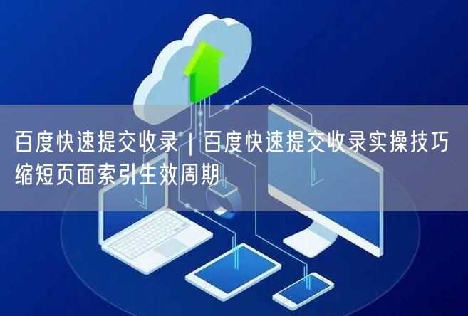 百度快速提交收录｜百度快速提交收录实操技巧 缩短页面索引生效周期