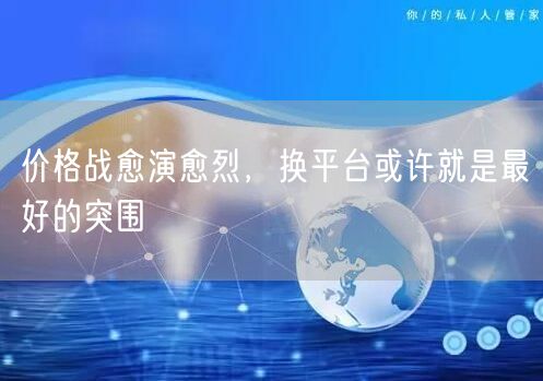 价格战愈演愈烈，换平台或许就是最好的突围
