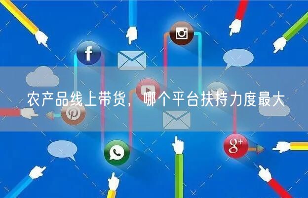 农产品线上带货，哪个平台扶持力度最大