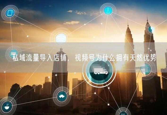 私域流量导入店铺，视频号为什么拥有天然优势