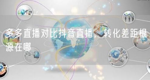 多多直播对比抖音直播，转化差距根源在哪
