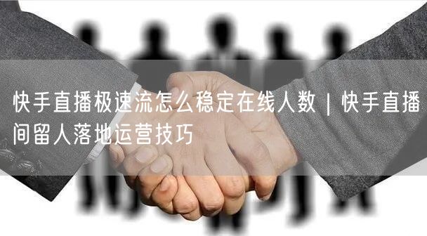 快手直播极速流怎么稳定在线人数｜快手直播间留人落地运营技巧