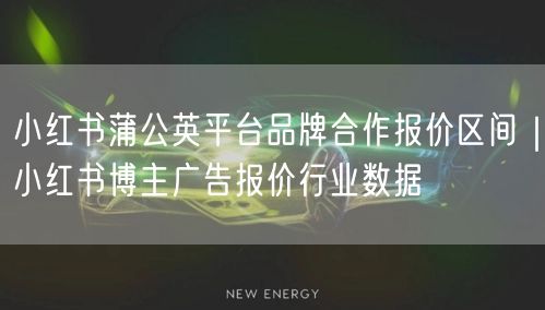 小红书蒲公英平台品牌合作报价区间｜小红书博主广告报价行业数据