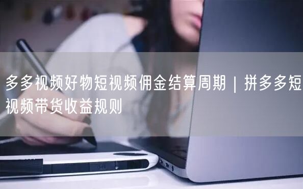 多多视频好物短视频佣金结算周期｜拼多多短视频带货收益规则