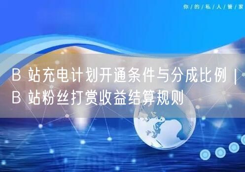 B 站充电计划开通条件与分成比例｜B 站粉丝打赏收益结算规则