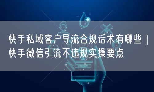 快手私域客户导流合规话术有哪些｜快手微信引流不违规实操要点