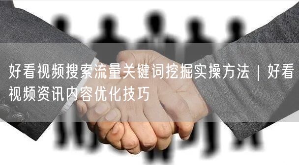 好看视频搜索流量关键词挖掘实操方法｜好看视频资讯内容优化技巧