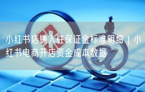小红书店铺入驻保证金标准明细｜小红书电商开店资金成本数据