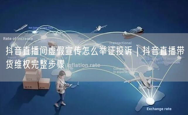 抖音直播间虚假宣传怎么举证投诉｜抖音直播带货维权完整步骤