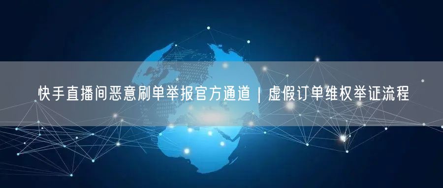快手直播间恶意刷单举报官方通道｜虚假订单维权举证流程