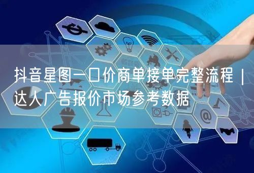 抖音星图一口价商单接单完整流程｜达人广告报价市场参考数据