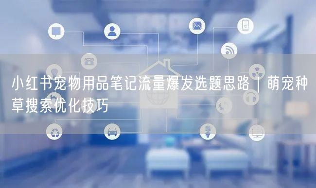 小红书宠物用品笔记流量爆发选题思路｜萌宠种草搜索优化技巧