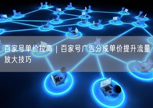 百家号单价拉高｜百家号广告分成单价提升流量放大技巧