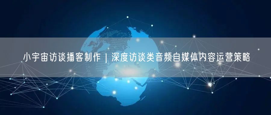 小宇宙访谈播客制作｜深度访谈类音频自媒体内容运营策略