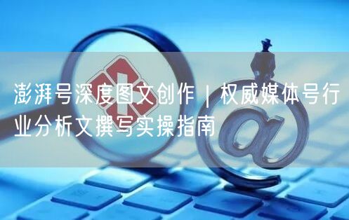 澎湃号深度图文创作｜权威媒体号行业分析文撰写实操指南