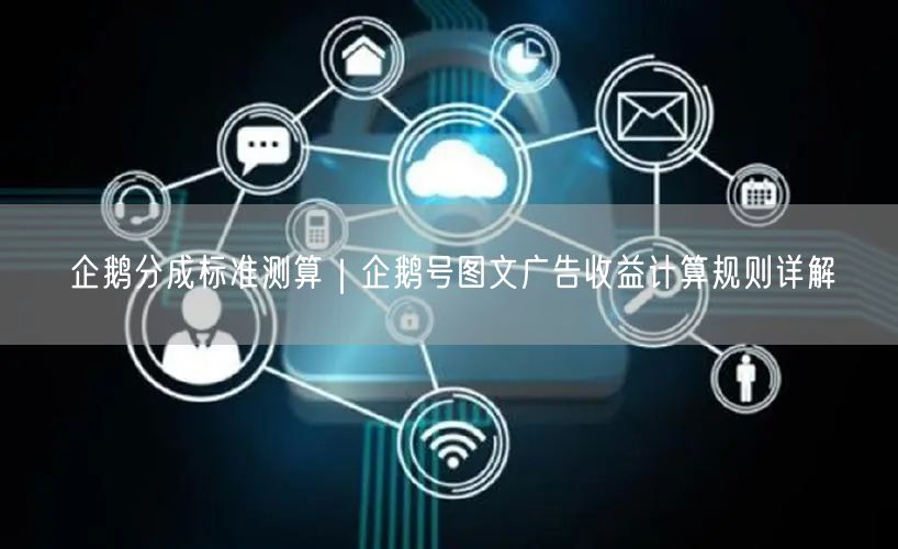 企鹅分成标准测算｜企鹅号图文广告收益计算规则详解