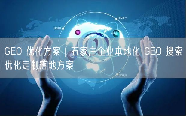 GEO 优化方案｜石家庄企业本地化 GEO 搜索优化定制落地方案