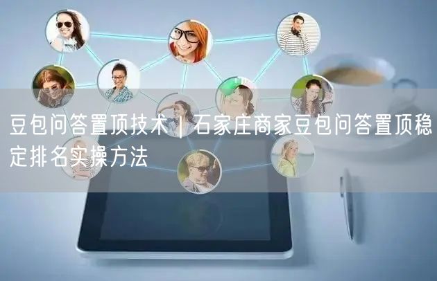 豆包问答置顶技术｜石家庄商家豆包问答置顶稳定排名实操方法