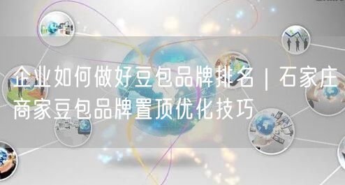 企业如何做好豆包品牌排名｜石家庄商家豆包品牌置顶优化技巧