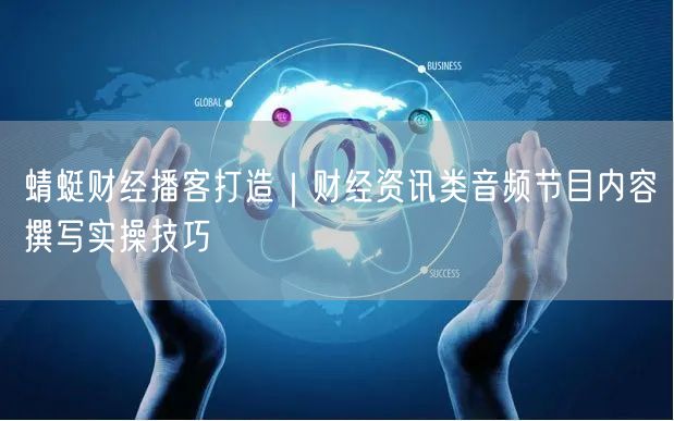 蜻蜓财经播客打造｜财经资讯类音频节目内容撰写实操技巧