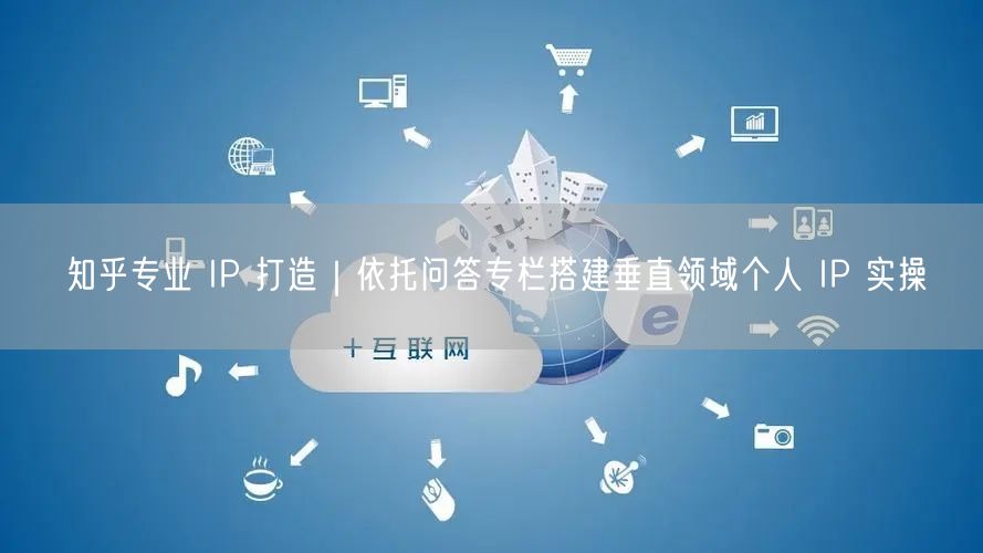 知乎专业 IP 打造｜依托问答专栏搭建垂直领域个人 IP 实操