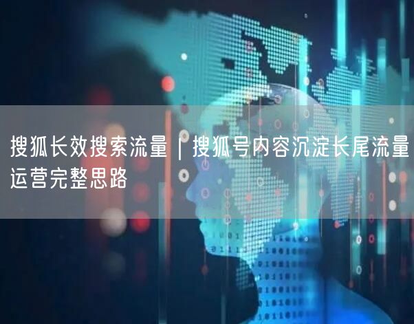 搜狐长效搜索流量｜搜狐号内容沉淀长尾流量运营完整思路