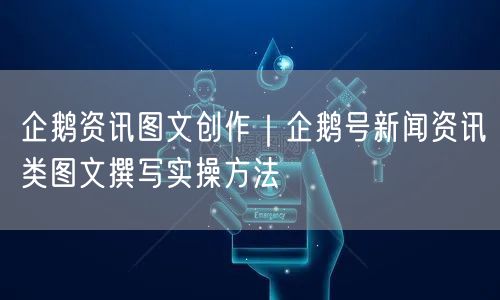 企鹅资讯图文创作｜企鹅号新闻资讯类图文撰写实操方法