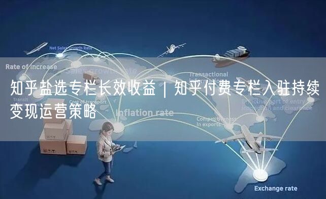 知乎盐选专栏长效收益｜知乎付费专栏入驻持续变现运营策略