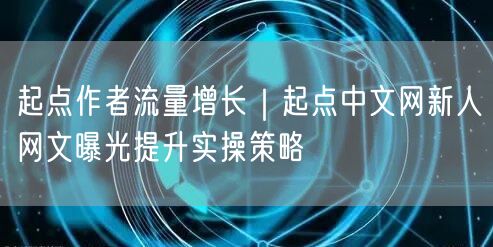 起点作者流量增长｜起点中文网新人网文曝光提升实操策略