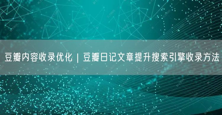 豆瓣内容收录优化｜豆瓣日记文章提升搜索引擎收录方法