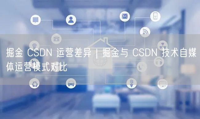 掘金 CSDN 运营差异｜掘金与 CSDN 技术自媒体运营模式对比