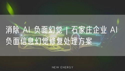 消除 AI 负面幻觉｜石家庄企业 AI 负面信息幻觉修复处理方案